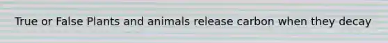 True or False Plants and animals release carbon when they decay