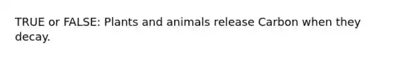 TRUE or FALSE: Plants and animals release Carbon when they decay.