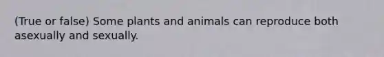 (True or false) Some plants and animals can reproduce both asexually and sexually.