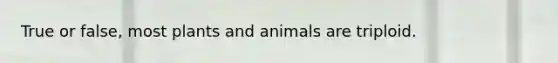 True or false, most plants and animals are triploid.