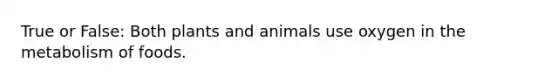 True or False: Both plants and animals use oxygen in the metabolism of foods.