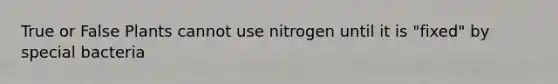 True or False Plants cannot use nitrogen until it is "fixed" by special bacteria