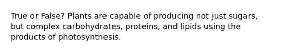 True or False? Plants are capable of producing not just sugars, but complex carbohydrates, proteins, and lipids using the products of photosynthesis.