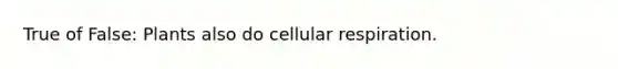 True of False: Plants also do cellular respiration.