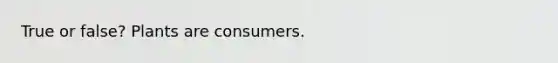 True or false? Plants are consumers.