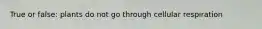 True or false: plants do not go through cellular respiration