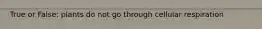 True or False: plants do not go through cellular respiration