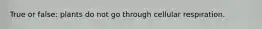 True or false: plants do not go through cellular respiration.