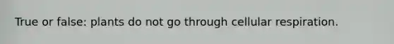 True or false: plants do not go through cellular respiration.