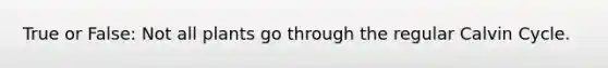 True or False: Not all plants go through the regular Calvin Cycle.