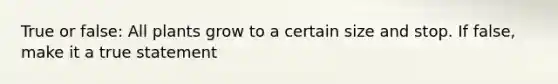 True or false: All plants grow to a certain size and stop. If false, make it a true statement