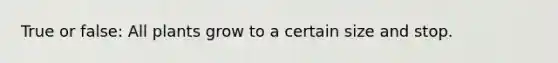 True or false: All plants grow to a certain size and stop.