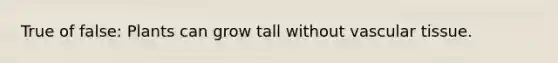 True of false: Plants can grow tall without vascular tissue.