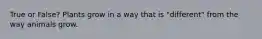 True or False? Plants grow in a way that is "different" from the way animals grow.