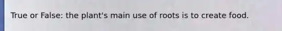 True or False: the plant's main use of roots is to create food.