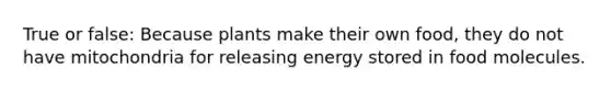 True or false: Because plants make their own food, they do not have mitochondria for releasing energy stored in food molecules.
