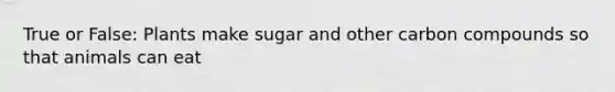 True or False: Plants make sugar and other carbon compounds so that animals can eat