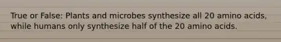 True or False: Plants and microbes synthesize all 20 amino acids, while humans only synthesize half of the 20 amino acids.