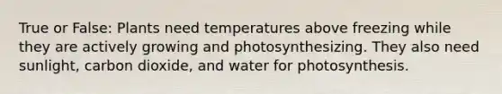 True or False: Plants need temperatures above freezing while they are actively growing and photosynthesizing. They also need sunlight, carbon dioxide, and water for photosynthesis.