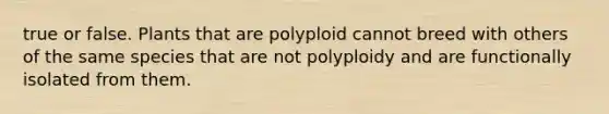 true or false. Plants that are polyploid cannot breed with others of the same species that are not polyploidy and are functionally isolated from them.