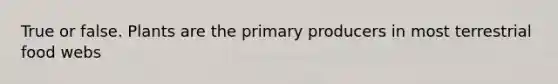 True or false. Plants are the primary producers in most terrestrial food webs