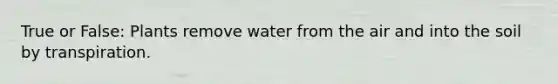 True or False: Plants remove water from the air and into the soil by transpiration.