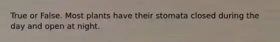 True or False. Most plants have their stomata closed during the day and open at night.