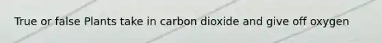 True or false Plants take in carbon dioxide and give off oxygen