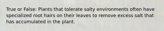 True or False: Plants that tolerate salty environments often have specialized root hairs on their leaves to remove excess salt that has accumulated in the plant.