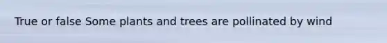 True or false Some plants and trees are pollinated by wind