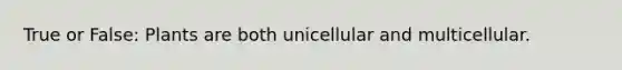 True or False: Plants are both unicellular and multicellular.