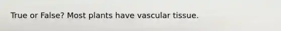 True or False? Most plants have vascular tissue.