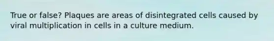 True or false? Plaques are areas of disintegrated cells caused by viral multiplication in cells in a culture medium.