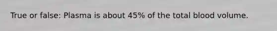 True or false: Plasma is about 45% of the total blood volume.