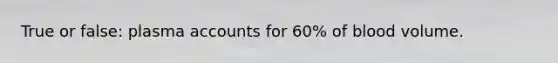 True or false: plasma accounts for 60% of blood volume.
