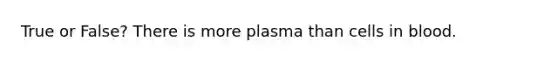 True or False? There is more plasma than cells in blood.