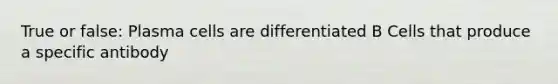 True or false: Plasma cells are differentiated B Cells that produce a specific antibody