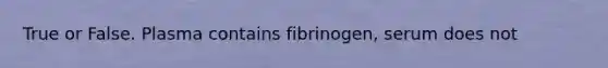 True or False. Plasma contains fibrinogen, serum does not