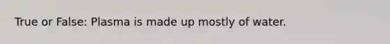 True or False: Plasma is made up mostly of water.