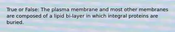 True or False: The plasma membrane and most other membranes are composed of a lipid bi-layer in which integral proteins are buried.