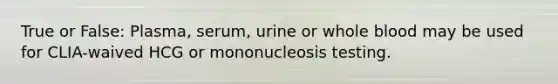 True or False: Plasma, serum, urine or whole blood may be used for CLIA-waived HCG or mononucleosis testing.