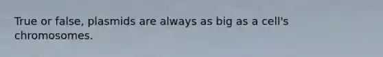 True or false, plasmids are always as big as a cell's chromosomes.
