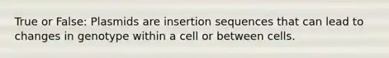 True or False: Plasmids are insertion sequences that can lead to changes in genotype within a cell or between cells.