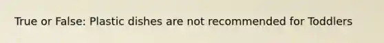 True or False: Plastic dishes are not recommended for Toddlers