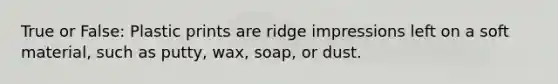 True or False: Plastic prints are ridge impressions left on a soft material, such as putty, wax, soap, or dust.