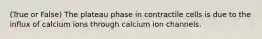 (True or False) The plateau phase in contractile cells is due to the influx of calcium ions through calcium ion channels.