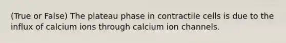 (True or False) The plateau phase in contractile cells is due to the influx of calcium ions through calcium ion channels.