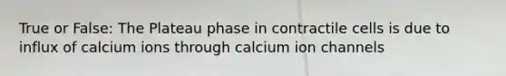 True or False: The Plateau phase in contractile cells is due to influx of calcium ions through calcium ion channels