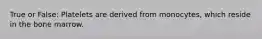 True or False: Platelets are derived from monocytes, which reside in the bone marrow.