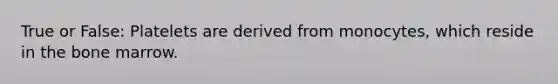 True or False: Platelets are derived from monocytes, which reside in the bone marrow.